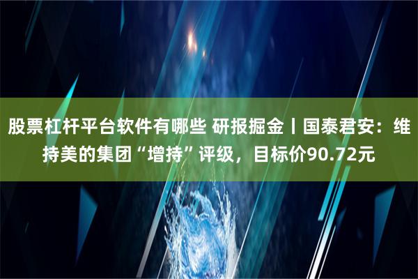 股票杠杆平台软件有哪些 研报掘金丨国泰君安：维持美的集团“增持”评级，目标价90.72元