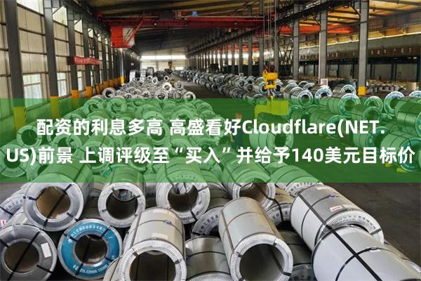 配资的利息多高 高盛看好Cloudflare(NET.US)前景 上调评级至“买入”并给予140美元目标价