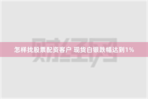 怎样找股票配资客户 现货白银跌幅达到1%