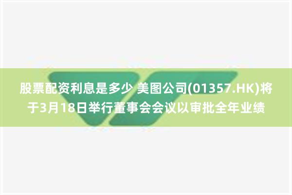 股票配资利息是多少 美图公司(01357.HK)将于3月18日举行董事会会议以审批全年业绩