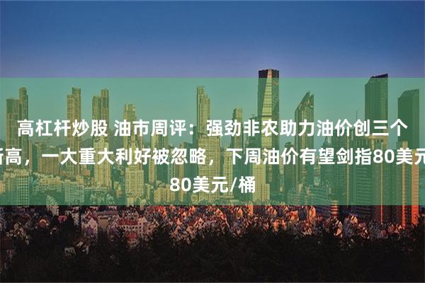 高杠杆炒股 油市周评：强劲非农助力油价创三个月新高，一大重大利好被忽略，下周油价有望剑指80美元/桶