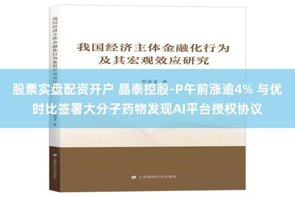 股票实盘配资开户 晶泰控股-P午前涨逾4% 与优时比签署大分子药物发现AI平台授权协议