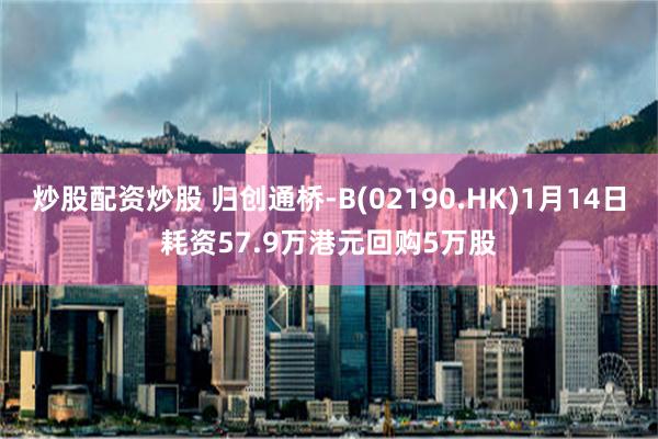 炒股配资炒股 归创通桥-B(02190.HK)1月14日耗资57.9万港元回购5万股