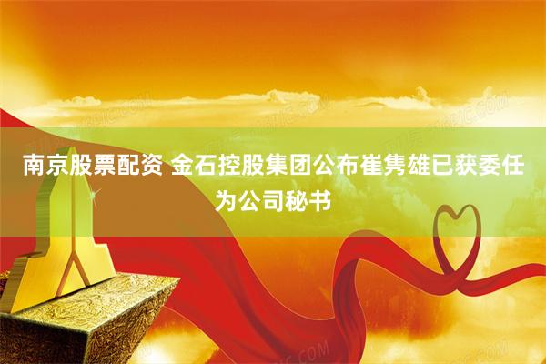 南京股票配资 金石控股集团公布崔隽雄已获委任为公司秘书