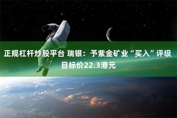 正规杠杆炒股平台 瑞银：予紫金矿业“买入”评级 目标价22.3港元