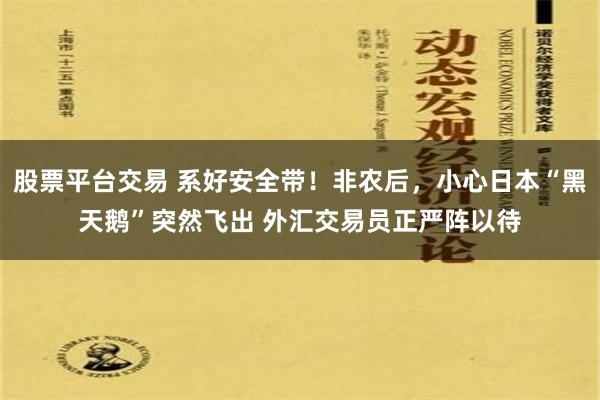 股票平台交易 系好安全带！非农后，小心日本“黑天鹅”突然飞出 外汇交易员正严阵以待