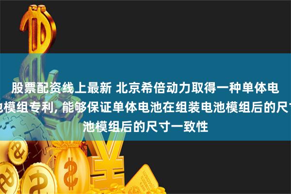 股票配资线上最新 北京希倍动力取得一种单体电池、电池模组专利, 能够保证单体电池在组装电池模组后的尺寸一致性