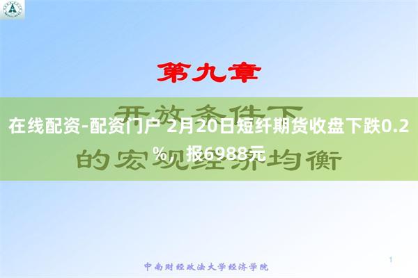 在线配资-配资门户 2月20日短纤期货收盘下跌0.2%，报6988元