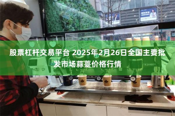 股票杠杆交易平台 2025年2月26日全国主要批发市场蒜薹价格行情