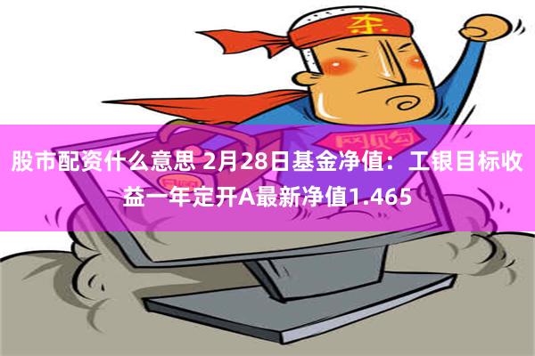 股市配资什么意思 2月28日基金净值：工银目标收益一年定开A最新净值1.465