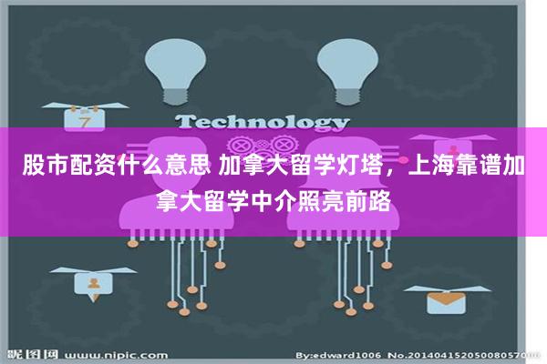 股市配资什么意思 加拿大留学灯塔，上海靠谱加拿大留学中介照亮前路