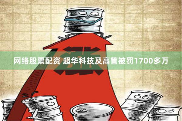 网络股票配资 超华科技及高管被罚1700多万